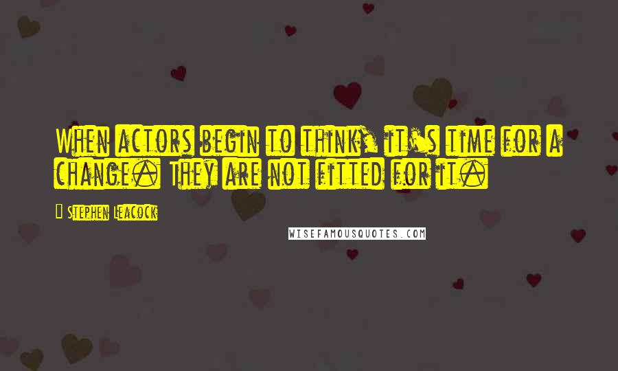 Stephen Leacock Quotes: When actors begin to think, it's time for a change. They are not fitted for it.