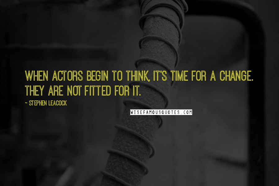 Stephen Leacock Quotes: When actors begin to think, it's time for a change. They are not fitted for it.