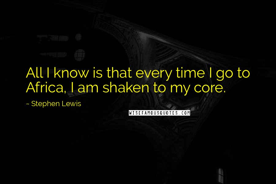 Stephen Lewis Quotes: All I know is that every time I go to Africa, I am shaken to my core.