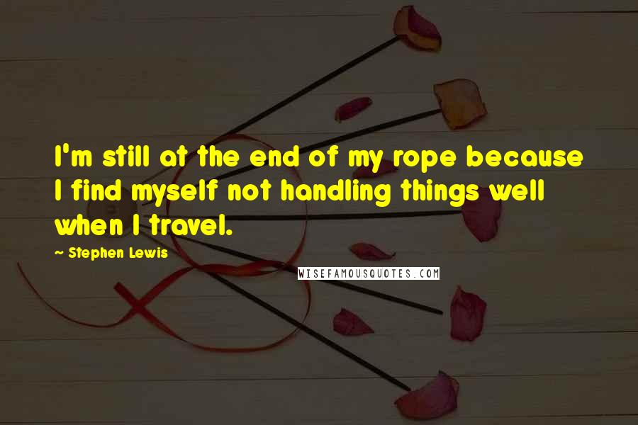 Stephen Lewis Quotes: I'm still at the end of my rope because I find myself not handling things well when I travel.