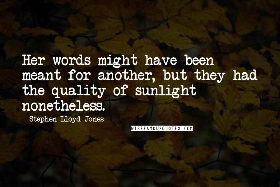 Stephen Lloyd Jones Quotes: Her words might have been meant for another, but they had the quality of sunlight nonetheless.