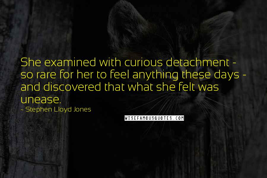 Stephen Lloyd Jones Quotes: She examined with curious detachment - so rare for her to feel anything these days - and discovered that what she felt was unease.