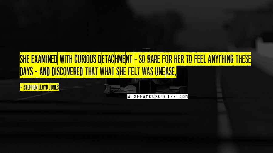 Stephen Lloyd Jones Quotes: She examined with curious detachment - so rare for her to feel anything these days - and discovered that what she felt was unease.