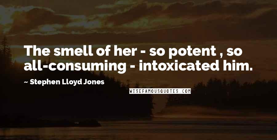 Stephen Lloyd Jones Quotes: The smell of her - so potent , so all-consuming - intoxicated him.