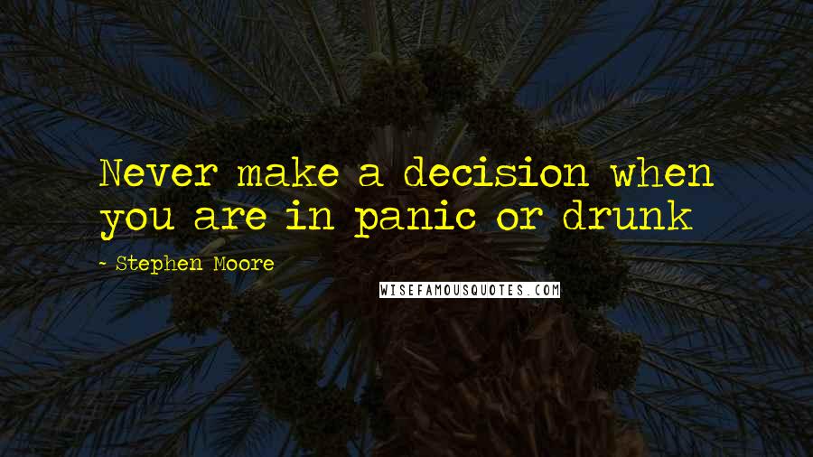 Stephen Moore Quotes: Never make a decision when you are in panic or drunk