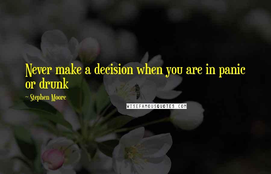 Stephen Moore Quotes: Never make a decision when you are in panic or drunk