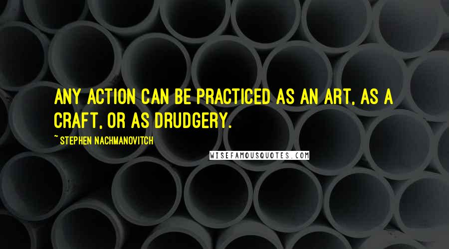 Stephen Nachmanovitch Quotes: Any action can be practiced as an art, as a craft, or as drudgery.