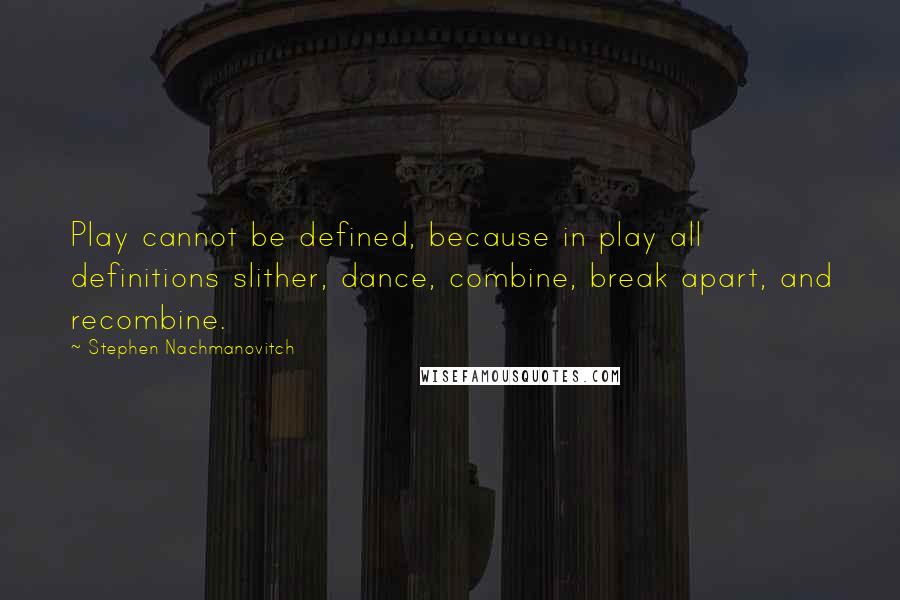 Stephen Nachmanovitch Quotes: Play cannot be defined, because in play all definitions slither, dance, combine, break apart, and recombine.