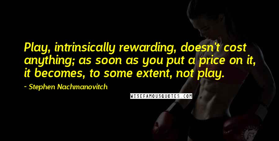 Stephen Nachmanovitch Quotes: Play, intrinsically rewarding, doesn't cost anything; as soon as you put a price on it, it becomes, to some extent, not play.