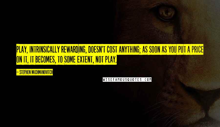 Stephen Nachmanovitch Quotes: Play, intrinsically rewarding, doesn't cost anything; as soon as you put a price on it, it becomes, to some extent, not play.