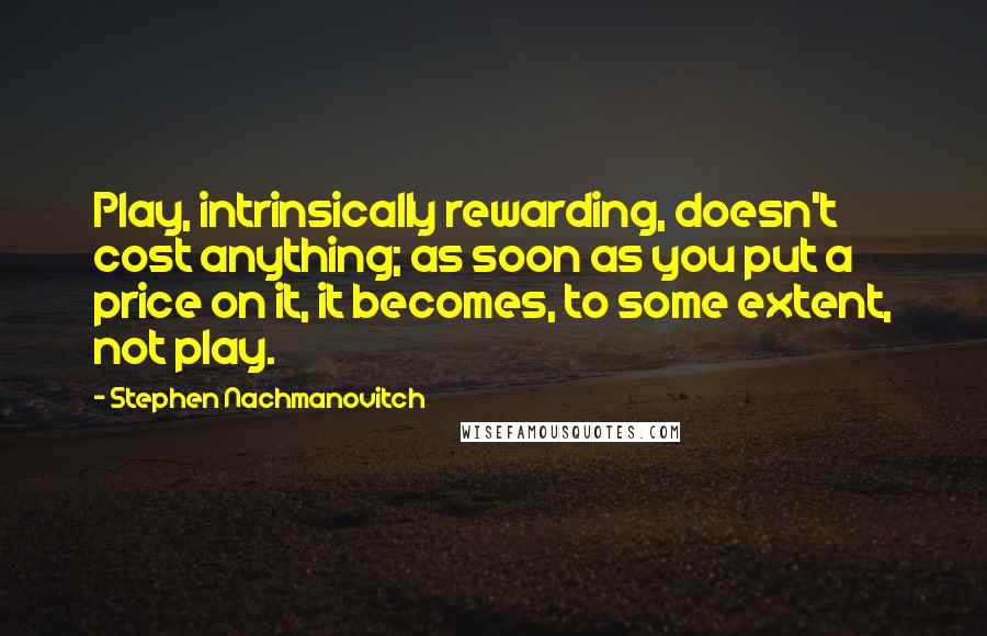 Stephen Nachmanovitch Quotes: Play, intrinsically rewarding, doesn't cost anything; as soon as you put a price on it, it becomes, to some extent, not play.