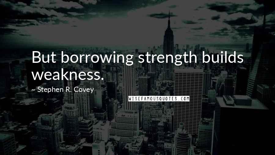 Stephen R. Covey Quotes: But borrowing strength builds weakness.