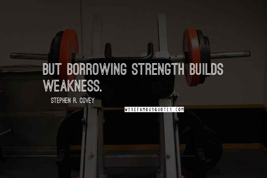 Stephen R. Covey Quotes: But borrowing strength builds weakness.