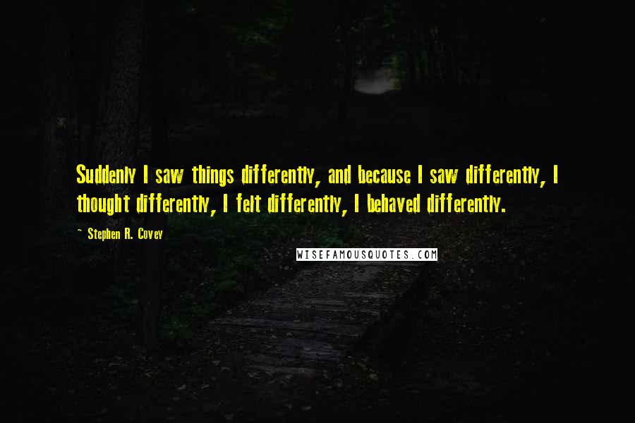 Stephen R. Covey Quotes: Suddenly I saw things differently, and because I saw differently, I thought differently, I felt differently, I behaved differently.