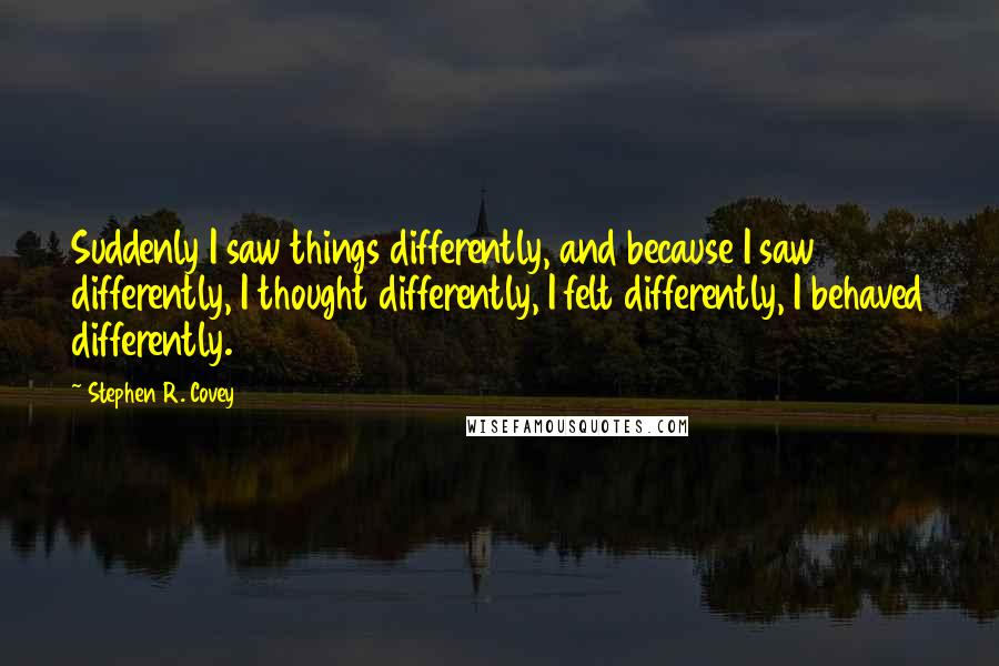 Stephen R. Covey Quotes: Suddenly I saw things differently, and because I saw differently, I thought differently, I felt differently, I behaved differently.