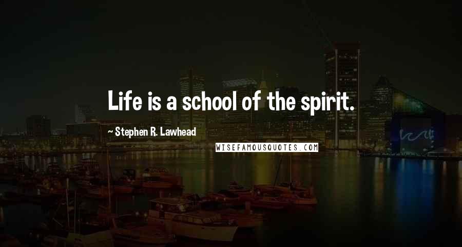 Stephen R. Lawhead Quotes: Life is a school of the spirit.