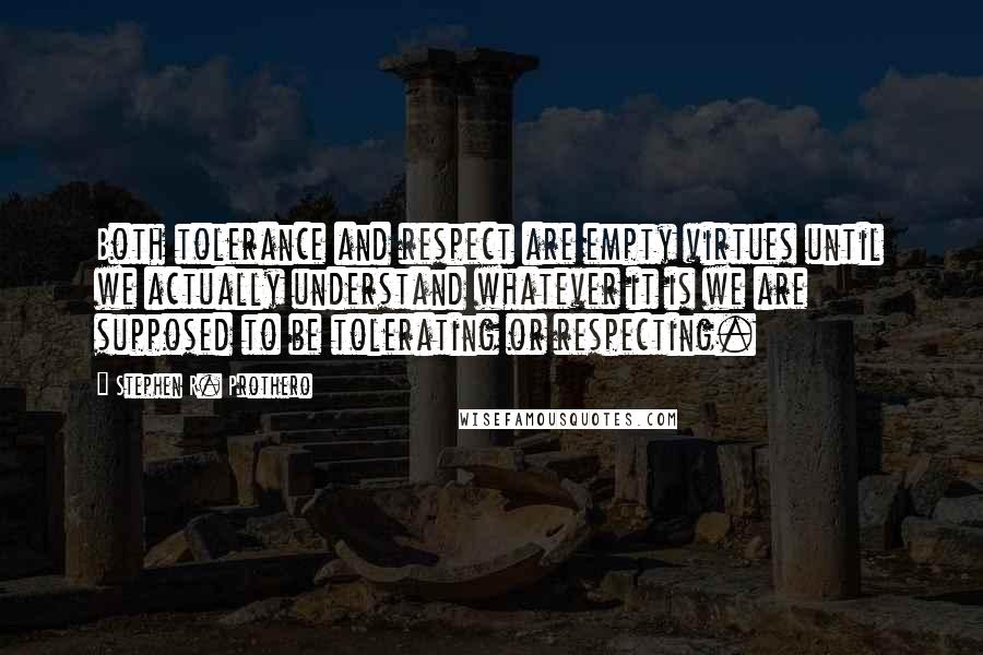 Stephen R. Prothero Quotes: Both tolerance and respect are empty virtues until we actually understand whatever it is we are supposed to be tolerating or respecting.