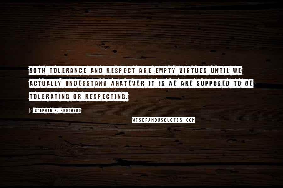 Stephen R. Prothero Quotes: Both tolerance and respect are empty virtues until we actually understand whatever it is we are supposed to be tolerating or respecting.