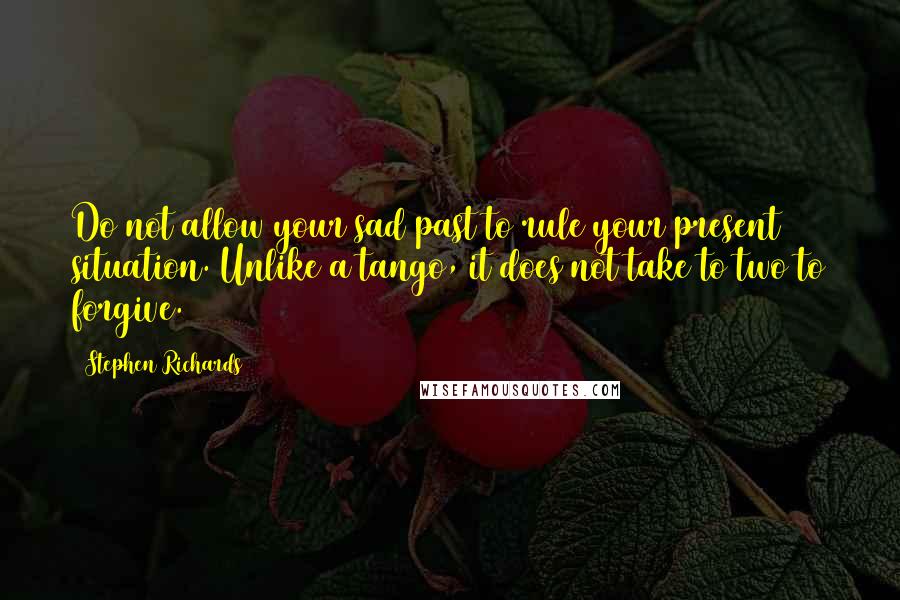 Stephen Richards Quotes: Do not allow your sad past to rule your present situation. Unlike a tango, it does not take to two to forgive.