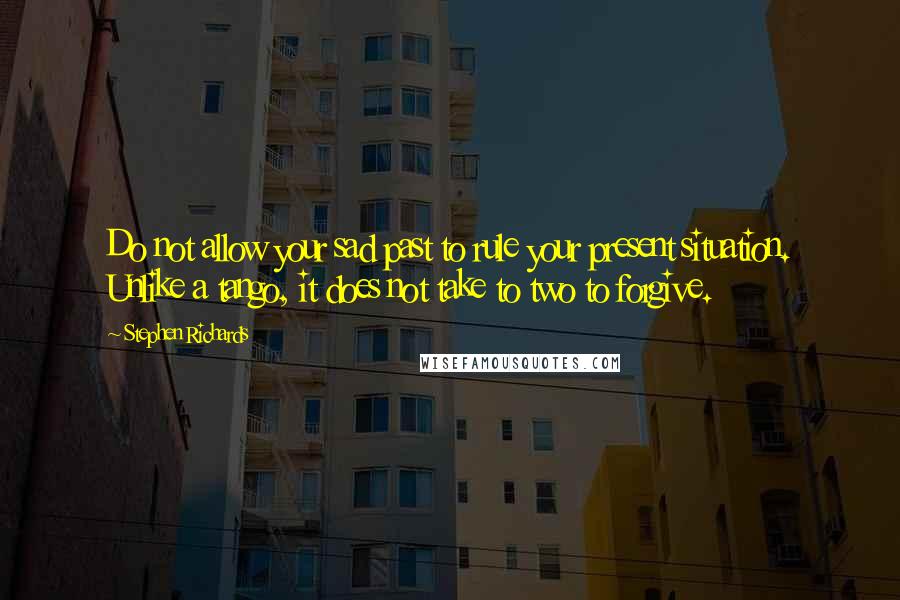 Stephen Richards Quotes: Do not allow your sad past to rule your present situation. Unlike a tango, it does not take to two to forgive.