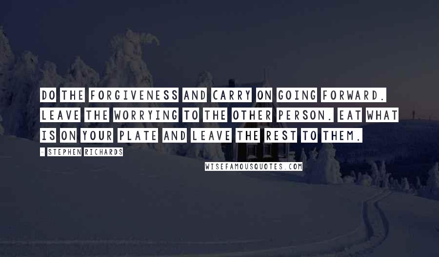 Stephen Richards Quotes: Do the forgiveness and carry on going forward. Leave the worrying to the other person. Eat what is on your plate and leave the rest to them.