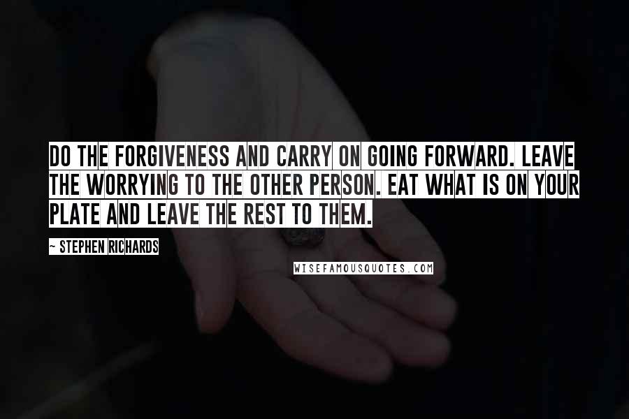 Stephen Richards Quotes: Do the forgiveness and carry on going forward. Leave the worrying to the other person. Eat what is on your plate and leave the rest to them.