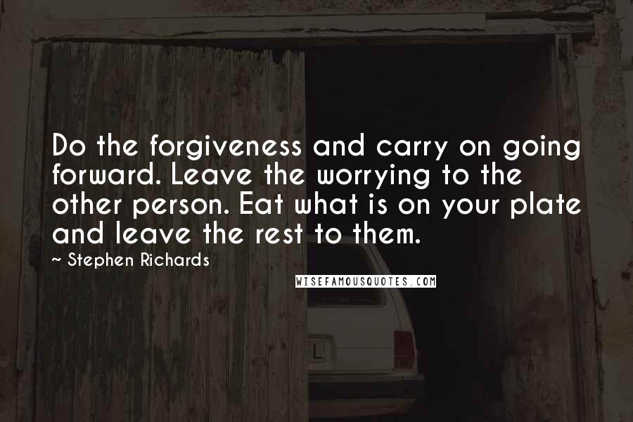 Stephen Richards Quotes: Do the forgiveness and carry on going forward. Leave the worrying to the other person. Eat what is on your plate and leave the rest to them.