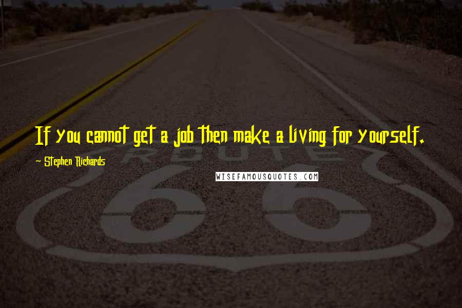 Stephen Richards Quotes: If you cannot get a job then make a living for yourself.