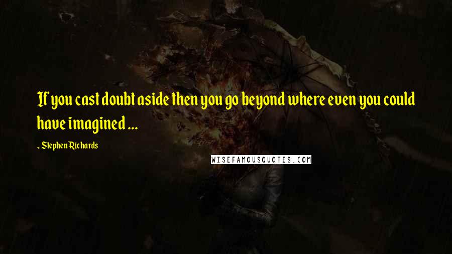 Stephen Richards Quotes: If you cast doubt aside then you go beyond where even you could have imagined ...