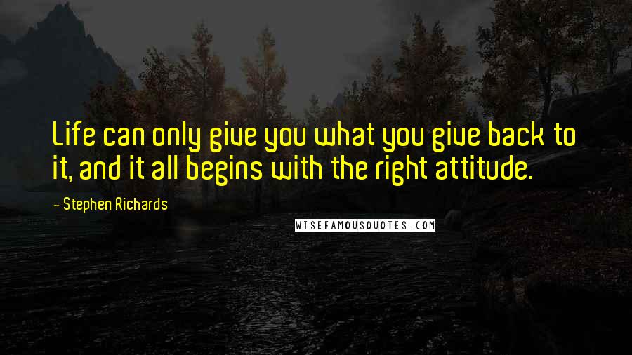 Stephen Richards Quotes: Life can only give you what you give back to it, and it all begins with the right attitude.