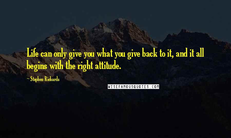 Stephen Richards Quotes: Life can only give you what you give back to it, and it all begins with the right attitude.