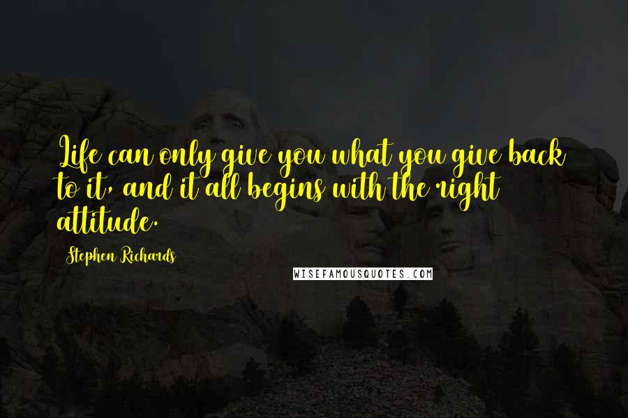 Stephen Richards Quotes: Life can only give you what you give back to it, and it all begins with the right attitude.