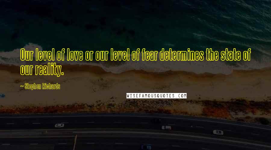 Stephen Richards Quotes: Our level of love or our level of fear determines the state of our reality.