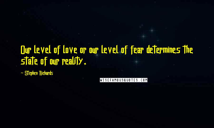 Stephen Richards Quotes: Our level of love or our level of fear determines the state of our reality.