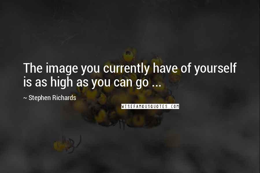 Stephen Richards Quotes: The image you currently have of yourself is as high as you can go ...