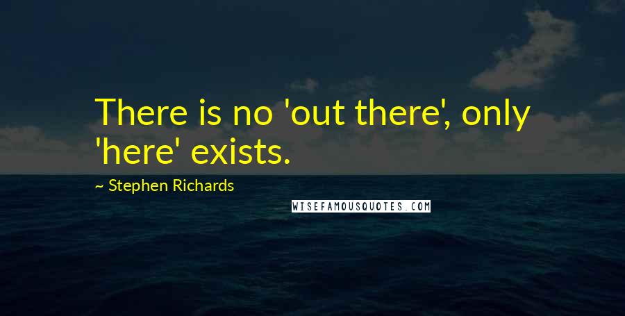 Stephen Richards Quotes: There is no 'out there', only 'here' exists.