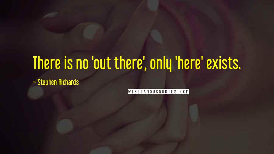 Stephen Richards Quotes: There is no 'out there', only 'here' exists.