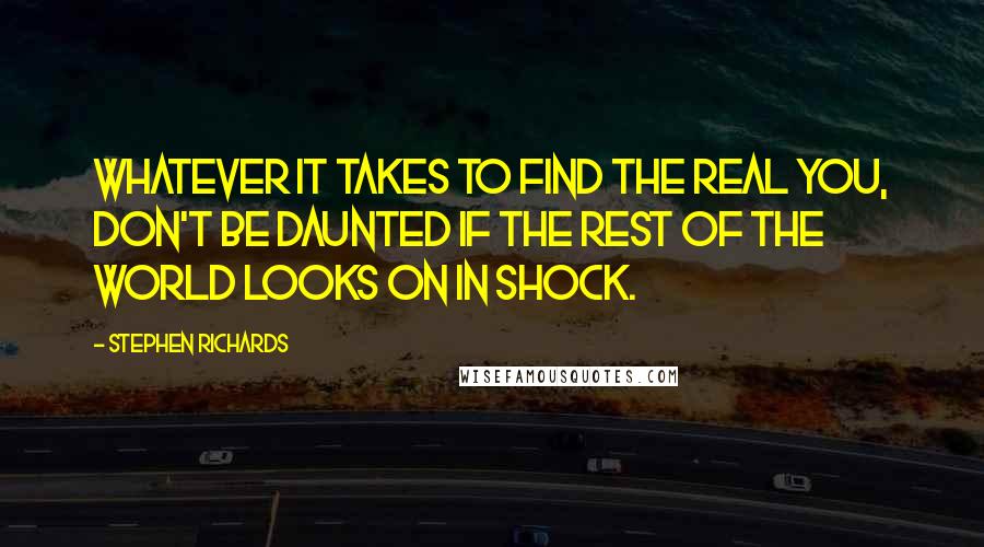 Stephen Richards Quotes: Whatever it takes to find the real you, don't be daunted if the rest of the world looks on in shock.