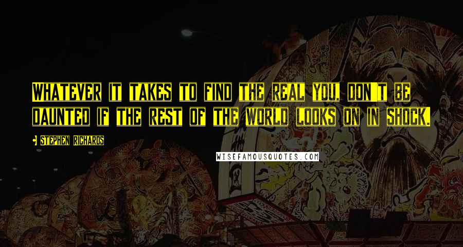 Stephen Richards Quotes: Whatever it takes to find the real you, don't be daunted if the rest of the world looks on in shock.