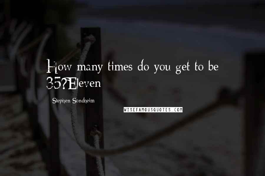 Stephen Sondheim Quotes: How many times do you get to be 35?Eleven