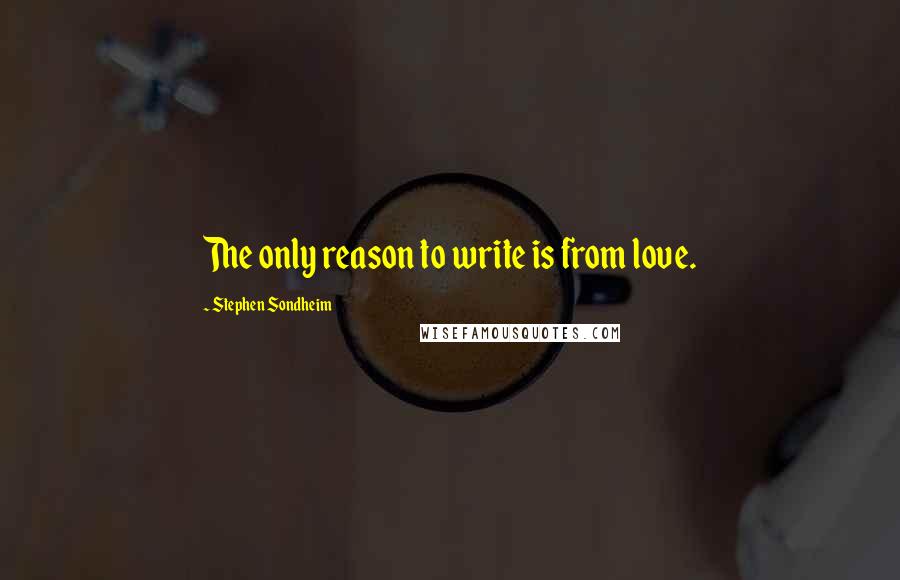 Stephen Sondheim Quotes: The only reason to write is from love.