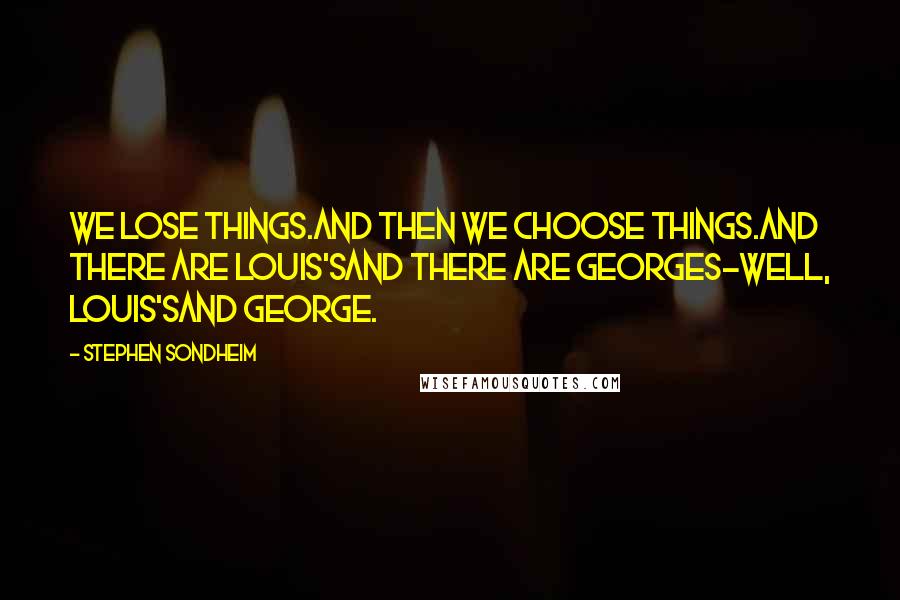 Stephen Sondheim Quotes: We lose things.And then we choose things.And there are Louis'sAnd there are Georges-Well, Louis'sAnd George.