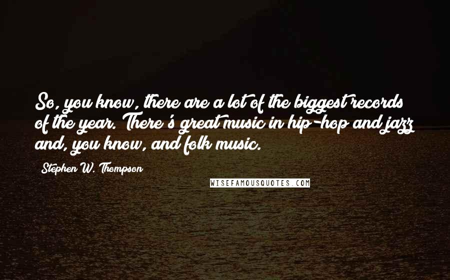 Stephen W. Thompson Quotes: So, you know, there are a lot of the biggest records of the year. There's great music in hip-hop and jazz and, you know, and folk music.