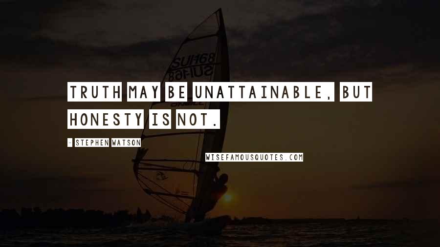 Stephen Watson Quotes: Truth may be unattainable, but honesty is not.