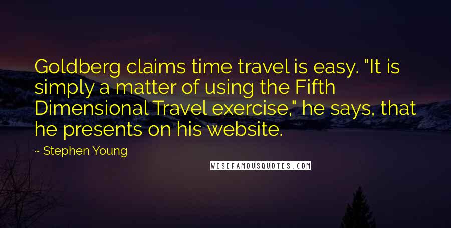 Stephen Young Quotes: Goldberg claims time travel is easy. "It is simply a matter of using the Fifth Dimensional Travel exercise," he says, that he presents on his website.