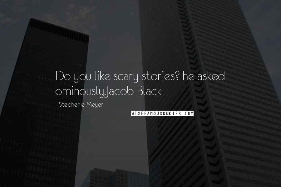 Stephenie Meyer Quotes: Do you like scary stories? he asked ominously.Jacob Black