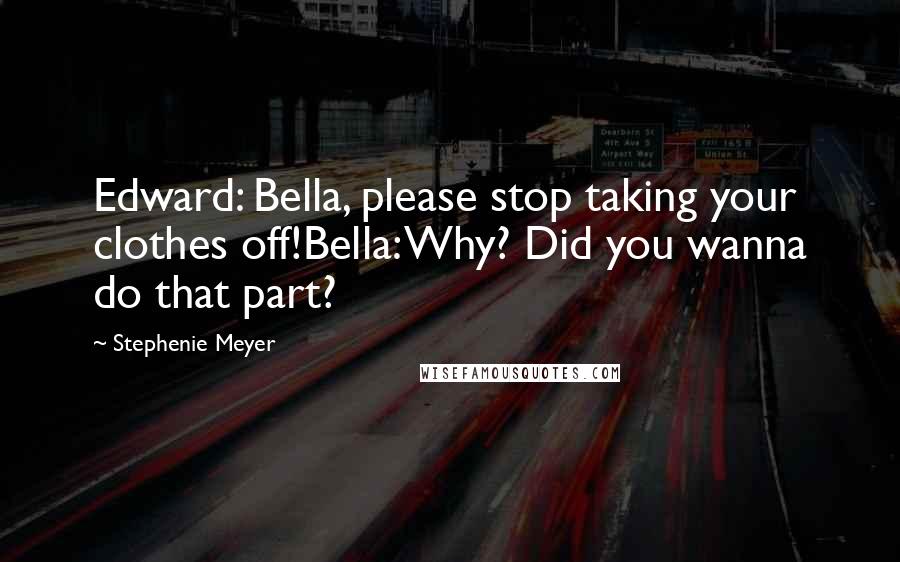 Stephenie Meyer Quotes: Edward: Bella, please stop taking your clothes off!Bella: Why? Did you wanna do that part?