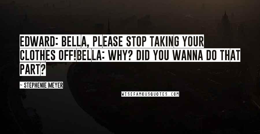 Stephenie Meyer Quotes: Edward: Bella, please stop taking your clothes off!Bella: Why? Did you wanna do that part?