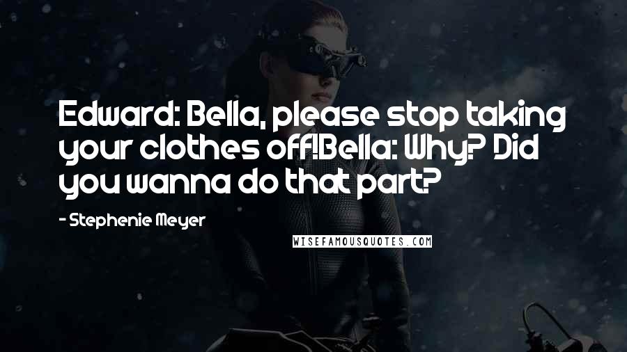 Stephenie Meyer Quotes: Edward: Bella, please stop taking your clothes off!Bella: Why? Did you wanna do that part?