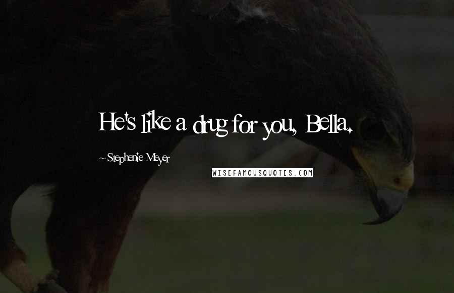 Stephenie Meyer Quotes: He's like a drug for you, Bella.